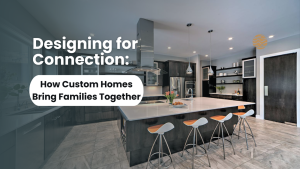How Custom Homes Bring Families Together